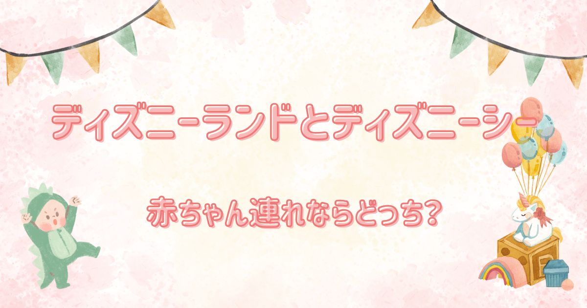 ディズニーランドとディズニーシー赤ちゃん連れならどっち？
